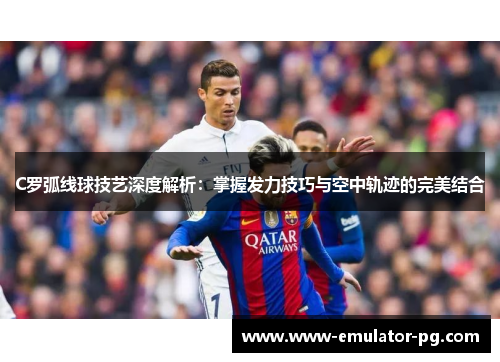 C罗弧线球技艺深度解析：掌握发力技巧与空中轨迹的完美结合