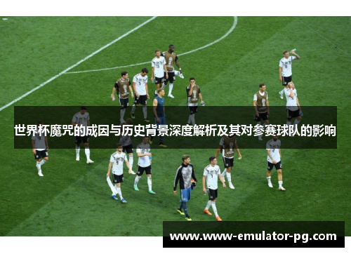 世界杯魔咒的成因与历史背景深度解析及其对参赛球队的影响