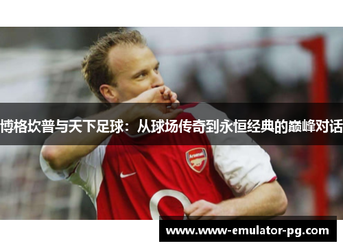 博格坎普与天下足球:从球场传奇到永恒经典的巅峰对话 博格坎普与天下足球:从球场传奇到永恒经典的巅峰对话