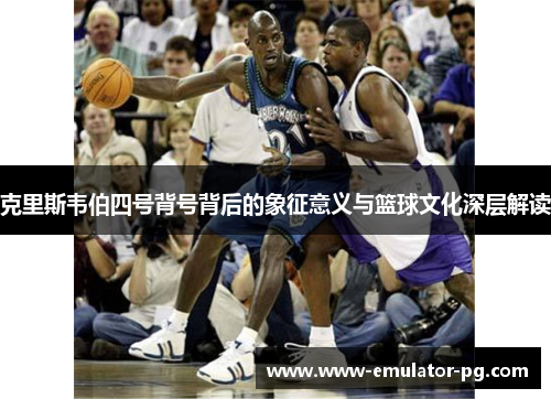 克里斯韦伯四号背号背后的象征意义与篮球文化深层解读
