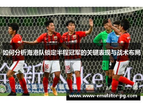 如何分析海港队锁定半程冠军的关键表现与战术布局 如何分析海港队锁定半程冠军的关键表现与战术布局
