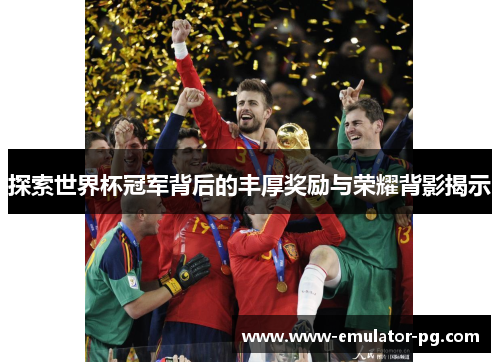 探索世界杯冠军背后的丰厚奖励与荣耀背影揭示
