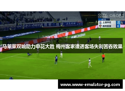 马莱莱双响助力申花大胜 梅州客家遭遇客场失利苦吞败果