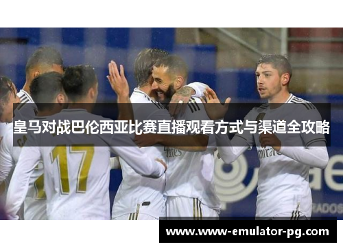 皇马对战巴伦西亚比赛直播观看方式与渠道全攻略