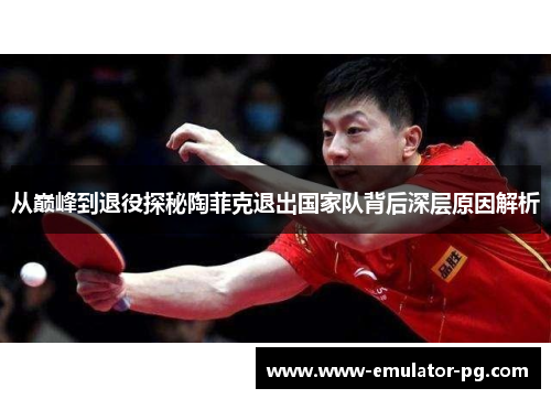 从巅峰到退役探秘陶菲克退出国家队背后深层原因解析