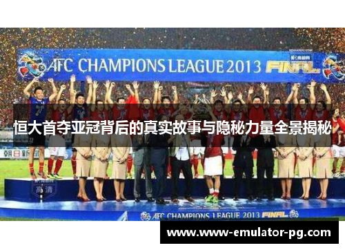 恒大首夺亚冠背后的真实故事与隐秘力量全景揭秘