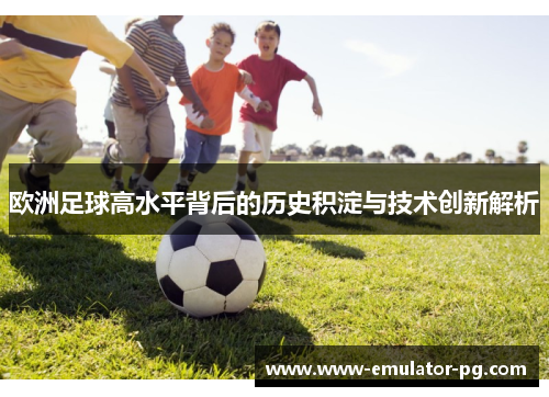 欧洲足球高水平背后的历史积淀与技术创新解析