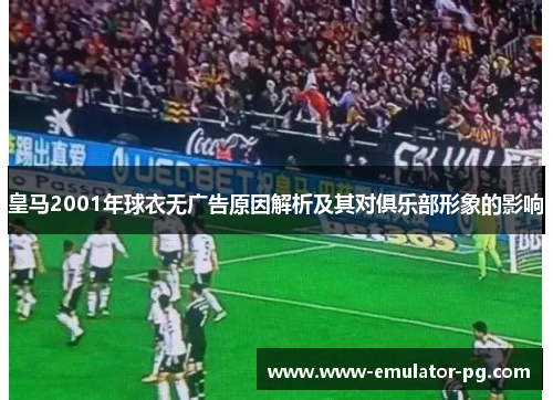 皇马2001年球衣无广告原因解析及其对俱乐部形象的影响 皇马2001年球衣无广告原因解析及其对俱乐部形象的影响