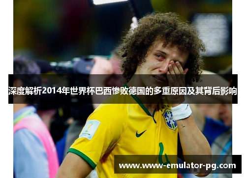深度解析2014年世界杯巴西惨败德国的多重原因及其背后影响 深度解析2014年世界杯巴西惨败德国的多重原因及其背后影响