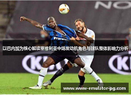 以巴内加为核心解读塞维利亚中场发动机角色与球队整体影响力分析 以巴内加为核心解读塞维利亚中场发动机角色与球队整体影响力分析