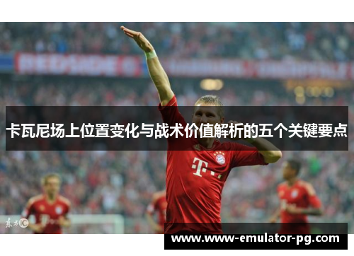 卡瓦尼场上位置变化与战术价值解析的五个关键要点 卡瓦尼场上位置变化与战术价值解析的五个关键要点