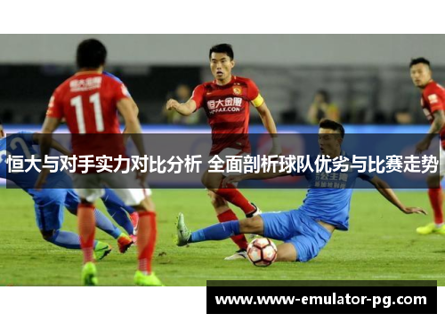 恒大与对手实力对比分析 全面剖析球队优劣与比赛走势
