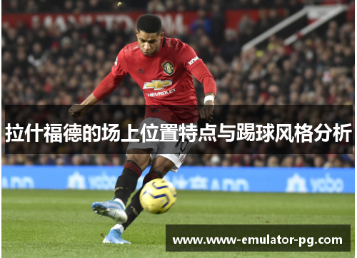 拉什福德的场上位置特点与踢球风格分析