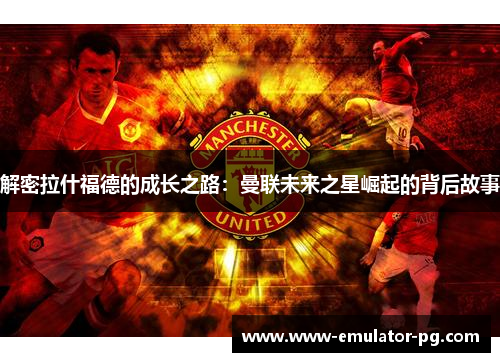 解密拉什福德的成长之路：曼联未来之星崛起的背后故事