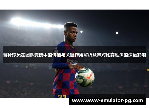 替补球员在团队竞技中的价值与关键作用解析及其对比赛胜负的深远影响