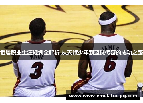 老詹职业生涯规划全解析 从天赋少年到篮球传奇的成功之路 老詹职业生涯规划全解析 从天赋少年到篮球传奇的成功之路