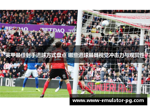 英甲最佳射手进球方式盘点 哪些进球最具视觉冲击力与观赏性 英甲最佳射手进球方式盘点 哪些进球最具视觉冲击力与观赏性