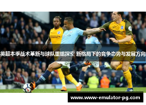 英超本季战术革新与球队重组探索 新格局下的竞争态势与发展方向