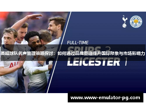 英超球队名声管理策略探讨:如何通过品牌塑造提升国际形象与市场影响力 英超球队名声管理策略探讨:如何通过品牌塑造提升国际形象与市场影响力