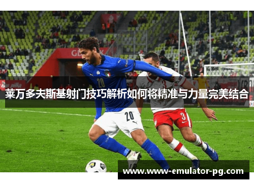 莱万多夫斯基射门技巧解析如何将精准与力量完美结合