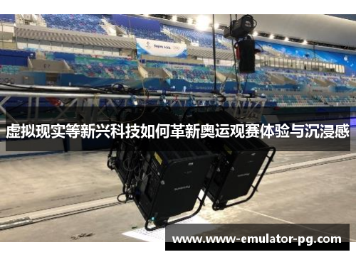 虚拟现实等新兴科技如何革新奥运观赛体验与沉浸感 虚拟现实等新兴科技如何革新奥运观赛体验与沉浸感