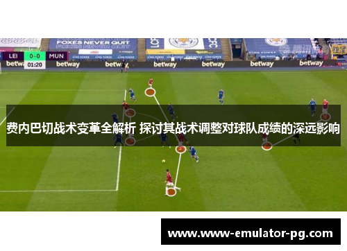 费内巴切战术变革全解析 探讨其战术调整对球队成绩的深远影响