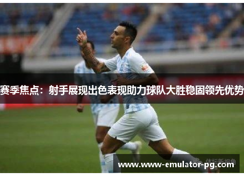 赛季焦点:射手展现出色表现助力球队大胜稳固领先优势 赛季焦点:射手展现出色表现助力球队大胜稳固领先优势