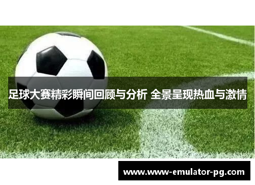 足球大赛精彩瞬间回顾与分析 全景呈现热血与激情