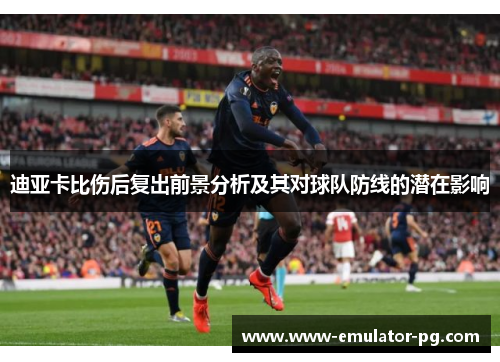 迪亚卡比伤后复出前景分析及其对球队防线的潜在影响 迪亚卡比伤后复出前景分析及其对球队防线的潜在影响