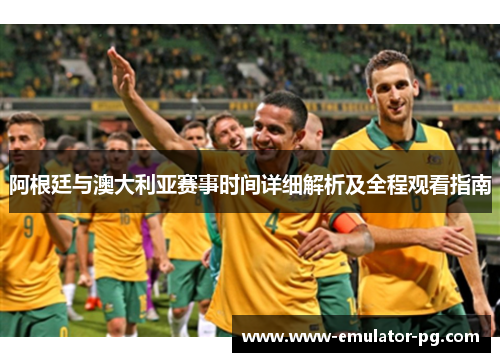 阿根廷与澳大利亚赛事时间详细解析及全程观看指南
