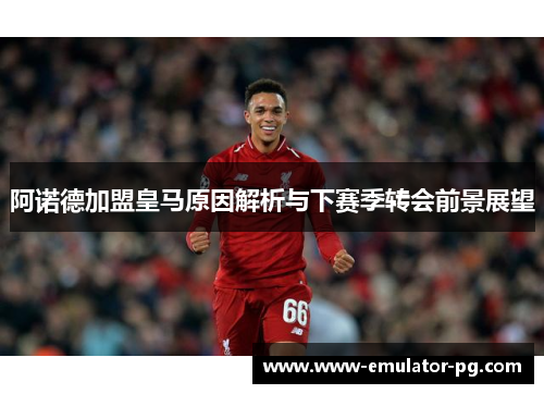 阿诺德加盟皇马原因解析与下赛季转会前景展望 阿诺德加盟皇马原因解析与下赛季转会前景展望