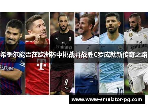 希季尔能否在欧洲杯中挑战并战胜C罗成就新传奇之路 希季尔能否在欧洲杯中挑战并战胜C罗成就新传奇之路