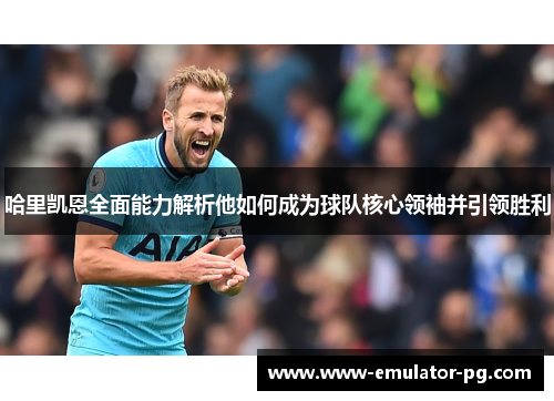 哈里凯恩全面能力解析他如何成为球队核心领袖并引领胜利 哈里凯恩全面能力解析他如何成为球队核心领袖并引领胜利