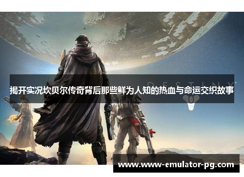 揭开实况坎贝尔传奇背后那些鲜为人知的热血与命运交织故事