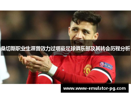 桑切斯职业生涯曾效力过哪些足球俱乐部及其转会历程分析 桑切斯职业生涯曾效力过哪些足球俱乐部及其转会历程分析