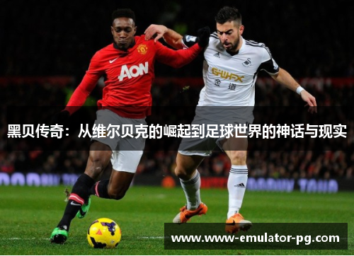 黑贝传奇:从维尔贝克的崛起到足球世界的神话与现实 黑贝传奇:从维尔贝克的崛起到足球世界的神话与现实