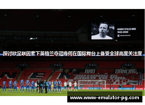 探讨欧足联因素下英格兰夺冠缘何在国际舞台上备受全球高度关注度 探讨欧足联因素下英格兰夺冠缘何在国际舞台上备受全球高度关注度