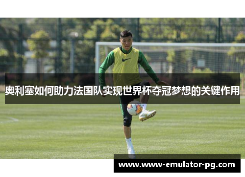 奥利塞如何助力法国队实现世界杯夺冠梦想的关键作用