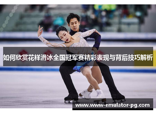 如何欣赏花样滑冰全国冠军赛精彩表现与背后技巧解析 如何欣赏花样滑冰全国冠军赛精彩表现与背后技巧解析