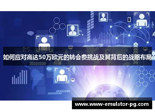 如何应对高达50万欧元的转会费挑战及其背后的战略布局