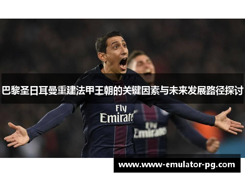 巴黎圣日耳曼重建法甲王朝的关键因素与未来发展路径探讨