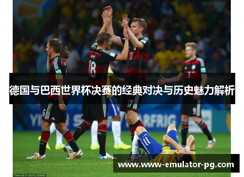 德国与巴西世界杯决赛的经典对决与历史魅力解析 德国与巴西世界杯决赛的经典对决与历史魅力解析