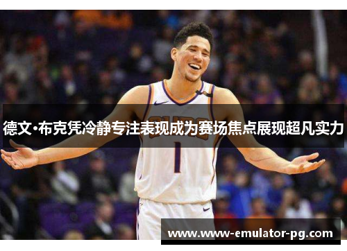 德文·布克凭冷静专注表现成为赛场焦点展现超凡实力 德文·布克凭冷静专注表现成为赛场焦点展现超凡实力
