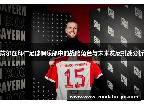 戴尔在拜仁足球俱乐部中的战略角色与未来发展挑战分析 戴尔在拜仁足球俱乐部中的战略角色与未来发展挑战分析