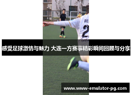 感受足球激情与魅力 大连一方赛事精彩瞬间回顾与分享 感受足球激情与魅力 大连一方赛事精彩瞬间回顾与分享