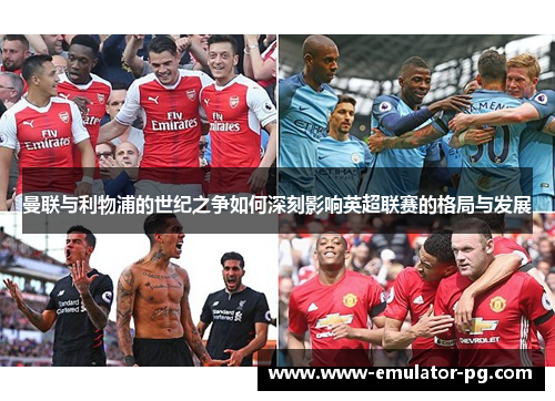 曼联与利物浦的世纪之争如何深刻影响英超联赛的格局与发展