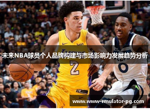 未来NBA球员个人品牌构建与市场影响力发展趋势分析