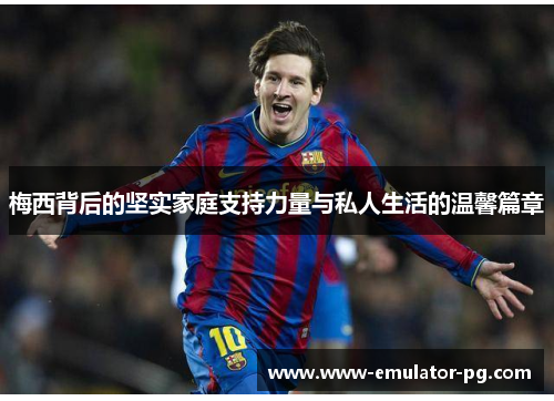 梅西背后的坚实家庭支持力量与私人生活的温馨篇章