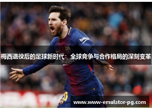 梅西退役后的足球新时代：全球竞争与合作格局的深刻变革
